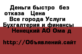 Деньги быстро, без отказа › Цена ­ 3 000 000 - Все города Услуги » Бухгалтерия и финансы   . Ненецкий АО,Ома д.